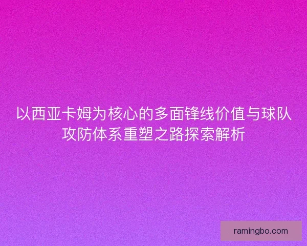 以西亚卡姆为核心的多面锋线价值与球队攻防体系重塑之路探索解析