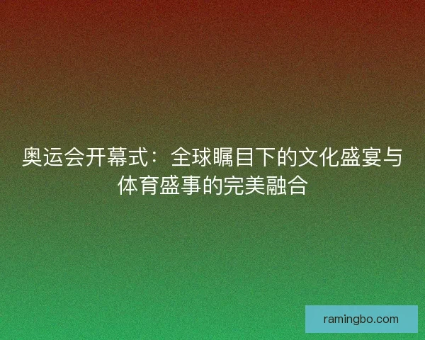 奥运会开幕式：全球瞩目下的文化盛宴与体育盛事的完美融合