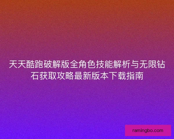 天天酷跑破解版全角色技能解析与无限钻石获取攻略最新版本下载指南