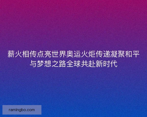 薪火相传点亮世界奥运火炬传递凝聚和平与梦想之路全球共赴新时代