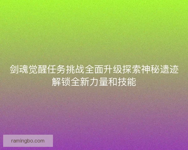 剑魂觉醒任务挑战全面升级探索神秘遗迹解锁全新力量和技能