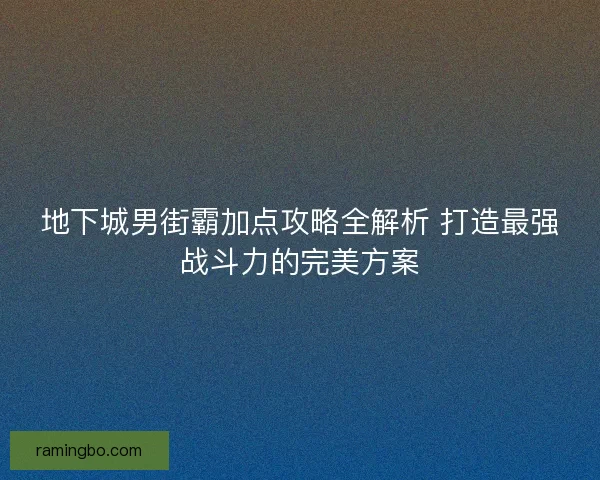 地下城男街霸加点攻略全解析 打造最强战斗力的完美方案