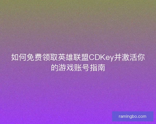 如何免费领取英雄联盟CDKey并激活你的游戏账号指南