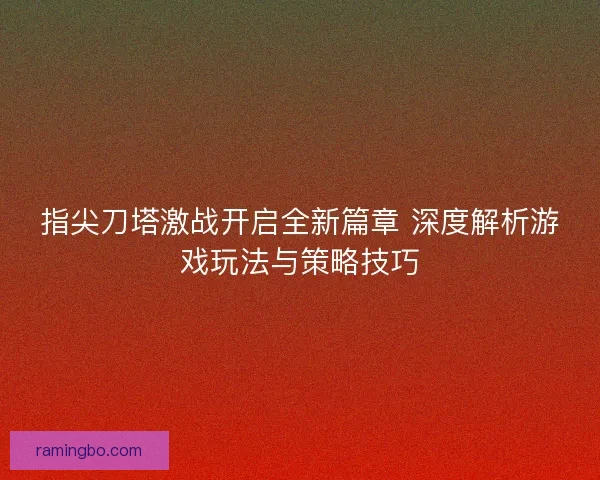 指尖刀塔激战开启全新篇章 深度解析游戏玩法与策略技巧